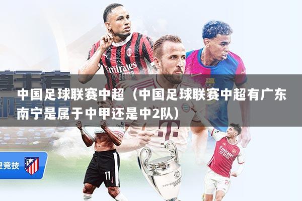 中国足球联赛中超（中国足球联赛中超有广东南宁是属于中甲还是中2队）